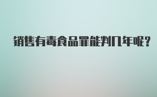 销售有毒食品罪能判几年呢？