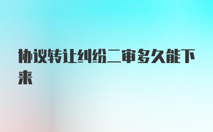 协议转让纠纷二审多久能下来