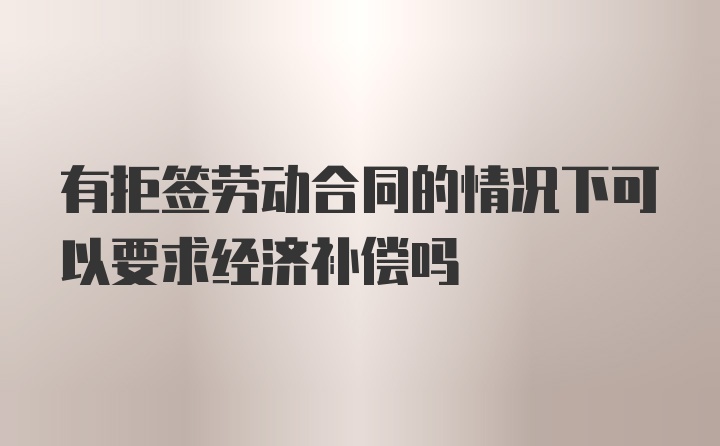 有拒签劳动合同的情况下可以要求经济补偿吗