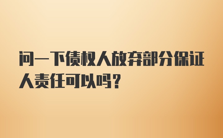 问一下债权人放弃部分保证人责任可以吗？