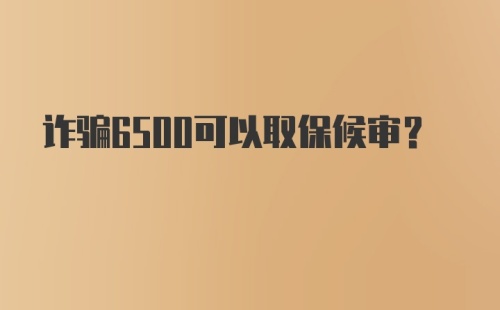 诈骗6500可以取保候审？