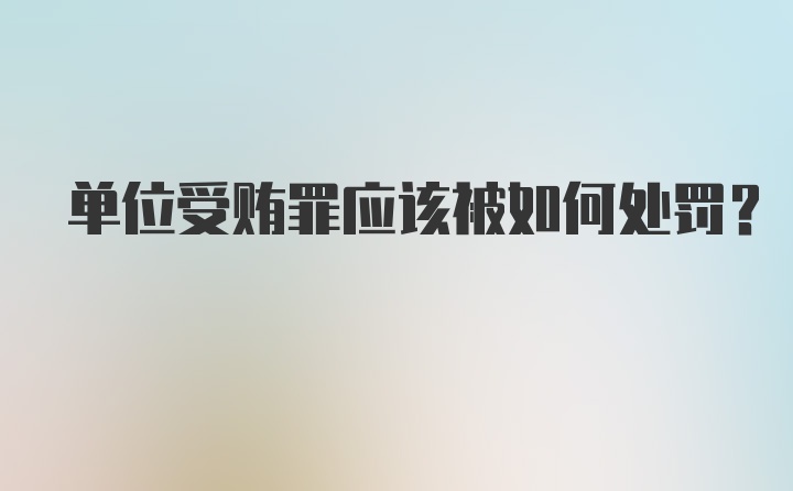 单位受贿罪应该被如何处罚？