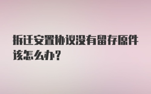 拆迁安置协议没有留存原件该怎么办？