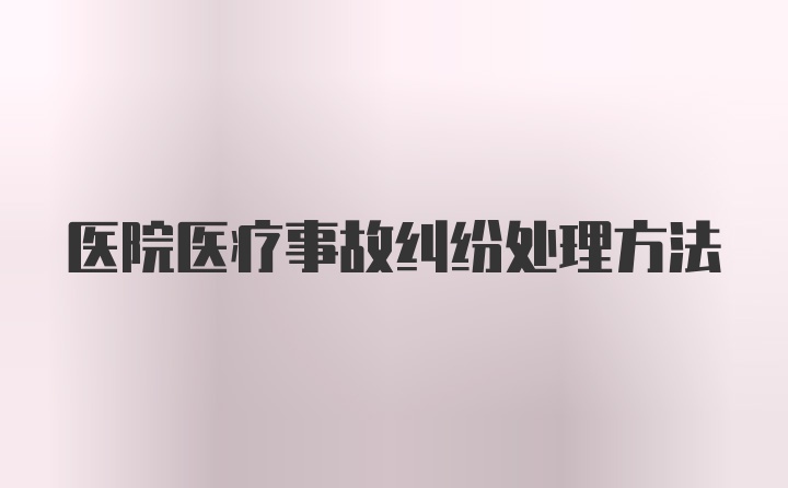 医院医疗事故纠纷处理方法