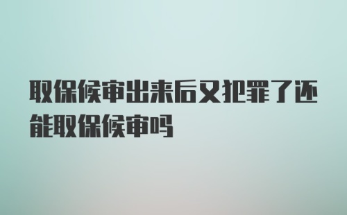 取保候审出来后又犯罪了还能取保候审吗