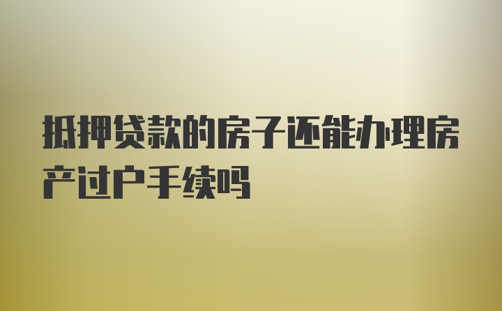 抵押贷款的房子还能办理房产过户手续吗