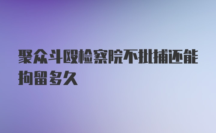 聚众斗殴检察院不批捕还能拘留多久