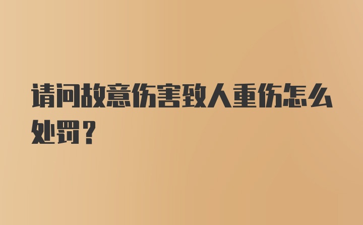 请问故意伤害致人重伤怎么处罚？