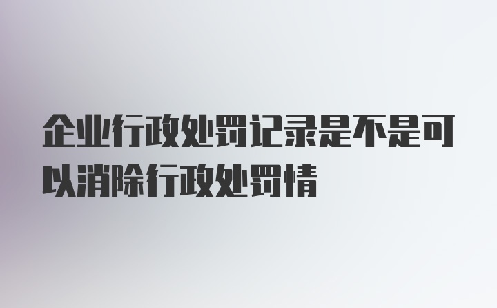 企业行政处罚记录是不是可以消除行政处罚情