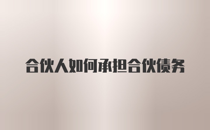 合伙人如何承担合伙债务