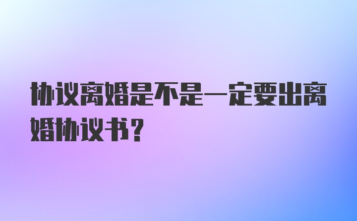 协议离婚是不是一定要出离婚协议书？