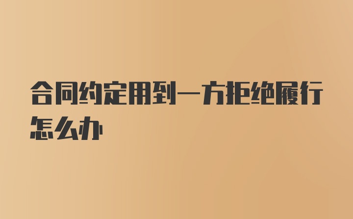 合同约定用到一方拒绝履行怎么办