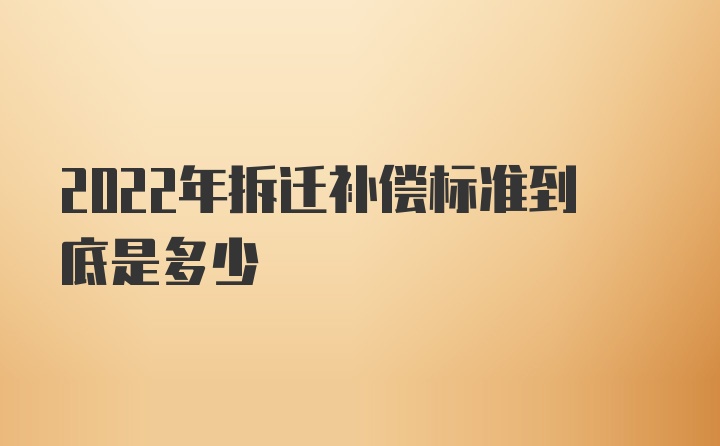 2022年拆迁补偿标准到底是多少