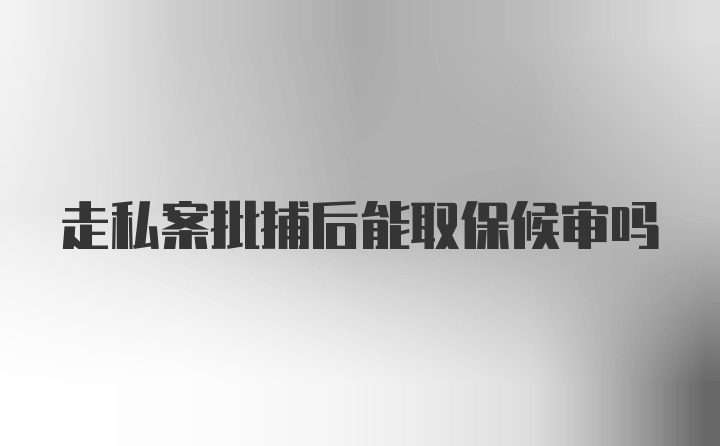 走私案批捕后能取保候审吗