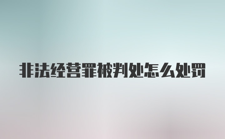 非法经营罪被判处怎么处罚