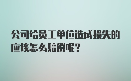 公司给员工单位造成损失的应该怎么赔偿呢？