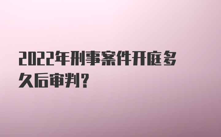 2022年刑事案件开庭多久后审判？