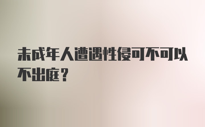 未成年人遭遇性侵可不可以不出庭？