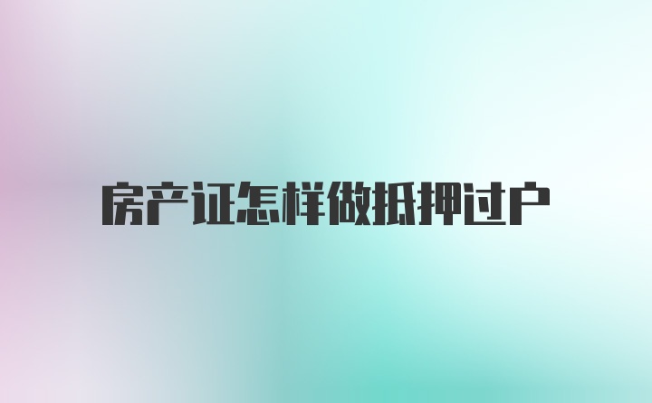 房产证怎样做抵押过户