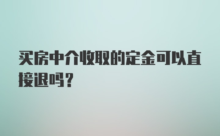 买房中介收取的定金可以直接退吗？