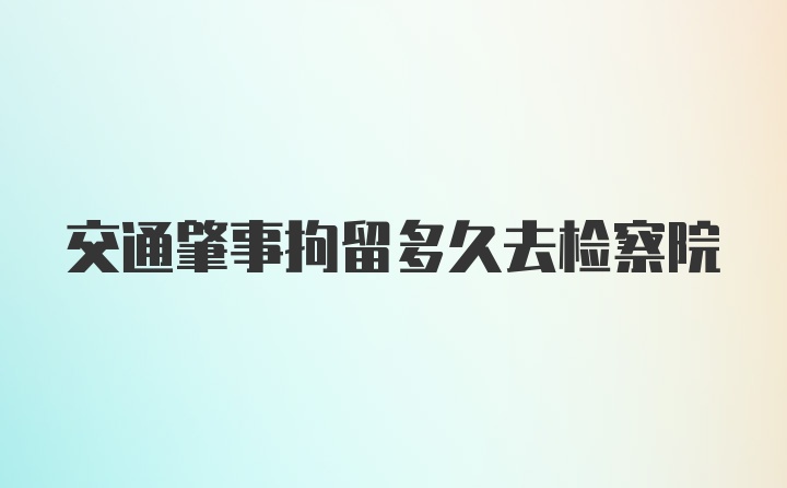 交通肇事拘留多久去检察院