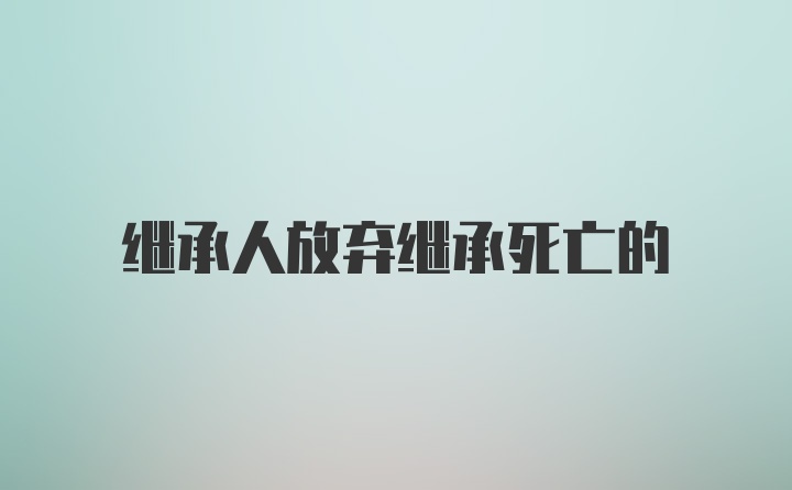 继承人放弃继承死亡的