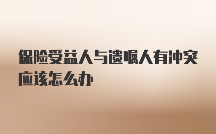 保险受益人与遗嘱人有冲突应该怎么办