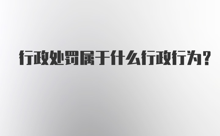 行政处罚属于什么行政行为？