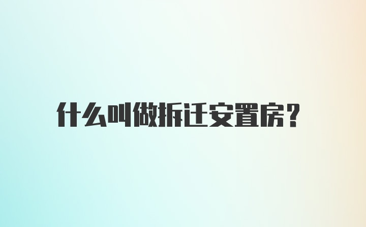 什么叫做拆迁安置房？