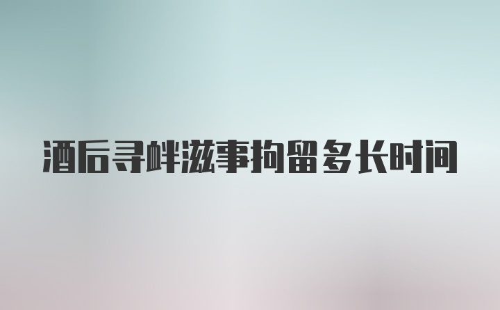 酒后寻衅滋事拘留多长时间