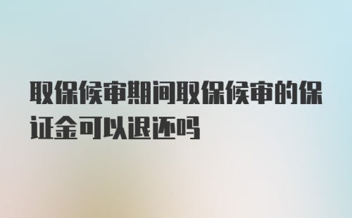 取保候审期间取保候审的保证金可以退还吗