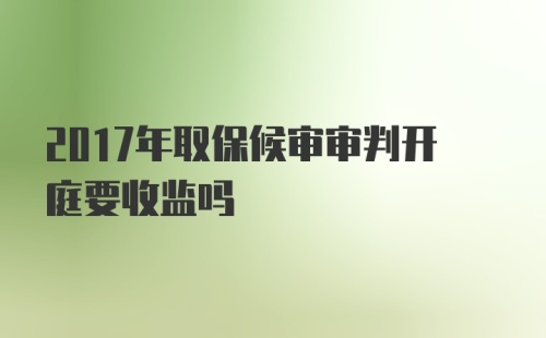 2017年取保候审审判开庭要收监吗