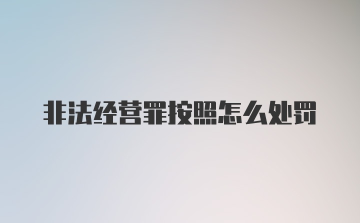 非法经营罪按照怎么处罚