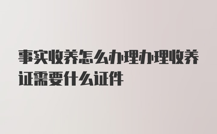 事实收养怎么办理办理收养证需要什么证件