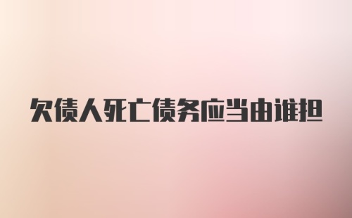 欠债人死亡债务应当由谁担