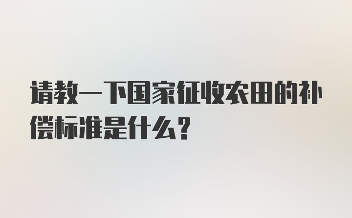 请教一下国家征收农田的补偿标准是什么？