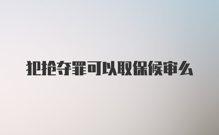 犯抢夺罪可以取保候审么