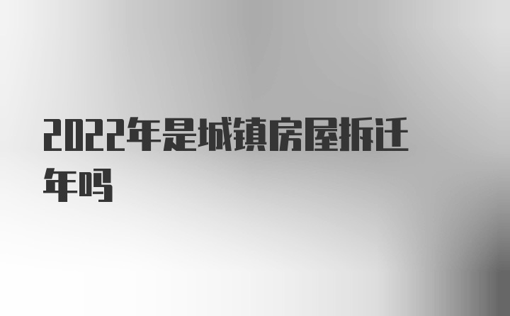 2022年是城镇房屋拆迁年吗