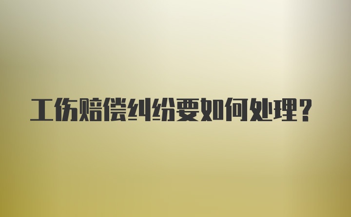 工伤赔偿纠纷要如何处理？