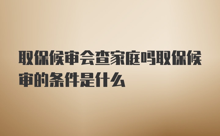 取保候审会查家庭吗取保候审的条件是什么