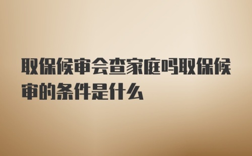 取保候审会查家庭吗取保候审的条件是什么