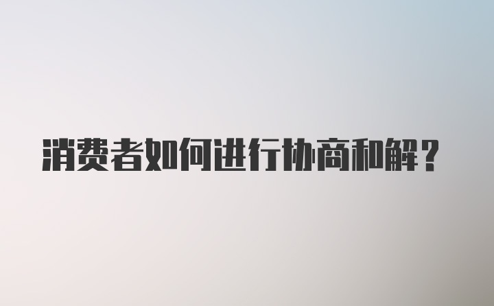 消费者如何进行协商和解？