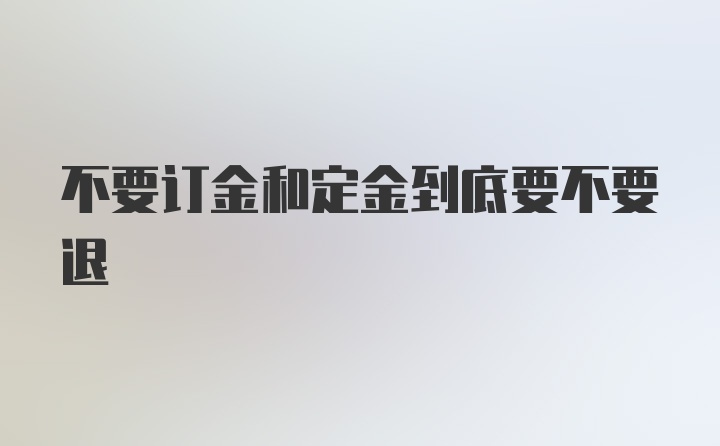 不要订金和定金到底要不要退