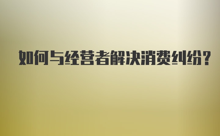 如何与经营者解决消费纠纷？