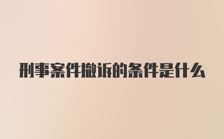 刑事案件撤诉的条件是什么