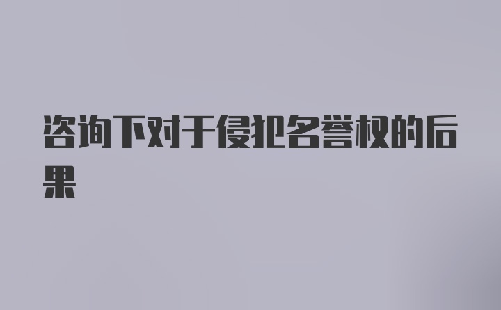 咨询下对于侵犯名誉权的后果