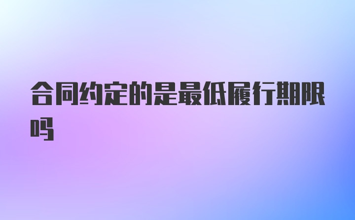 合同约定的是最低履行期限吗