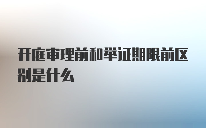 开庭审理前和举证期限前区别是什么