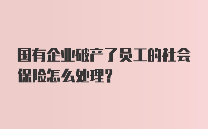 国有企业破产了员工的社会保险怎么处理？