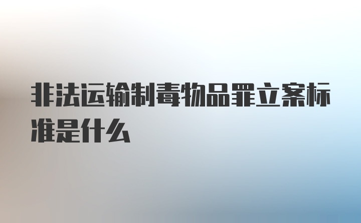 非法运输制毒物品罪立案标准是什么